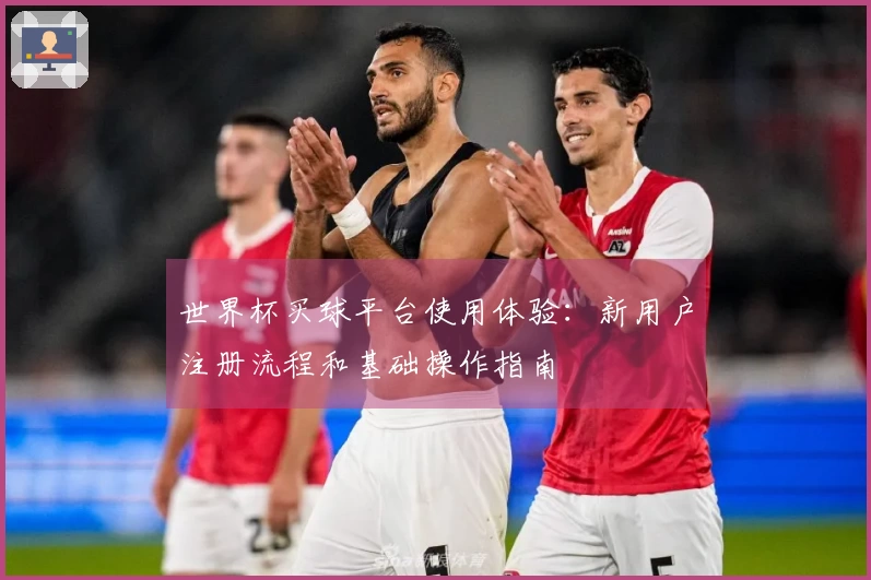 世界杯买球平台使用体验：新用户注册流程和基础操作指南