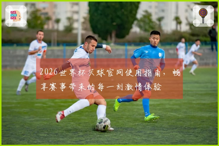 2026世界杯买球官网使用指南，畅享赛事带来的每一刻激情体验