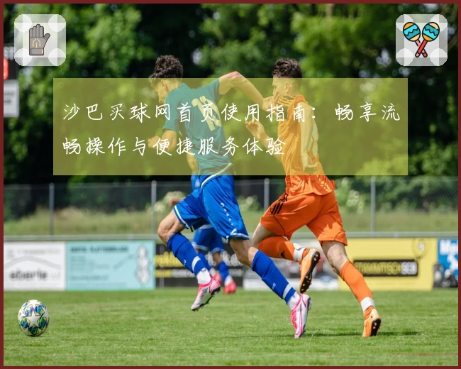 沙巴买球网首页使用指南：畅享流畅操作与便捷服务体验