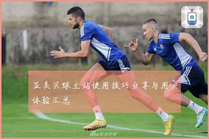 亚美买球主站使用技巧分享与用户体验汇总