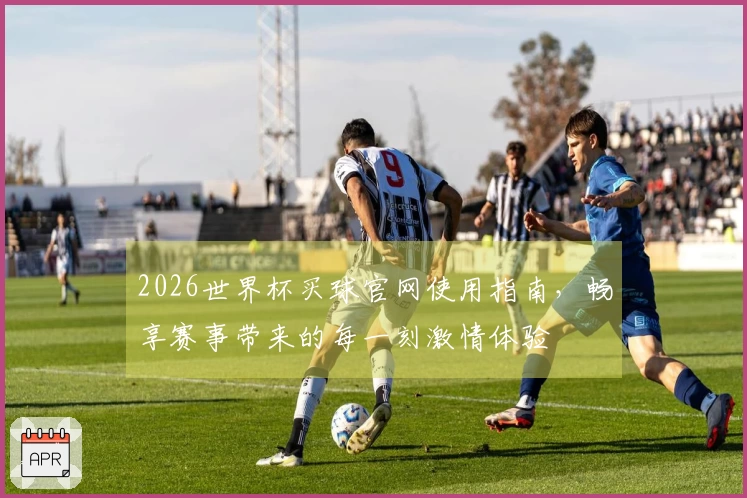 2026世界杯买球官网使用指南，畅享赛事带来的每一刻激情体验