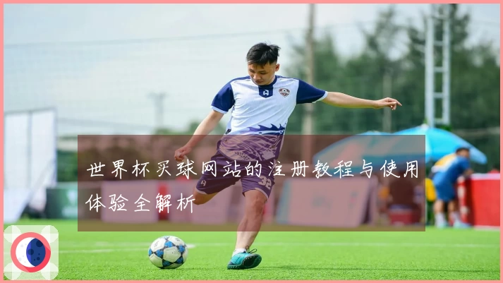 世界杯买球网站的注册教程与使用体验全解析