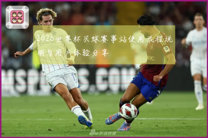 2026世界杯买球赛事站使用流程说明与用户体验分享