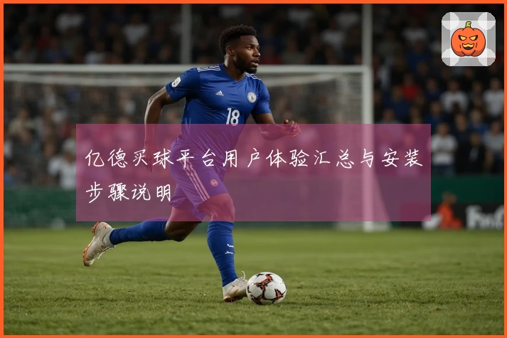 亿德买球平台用户体验汇总与安装步骤说明