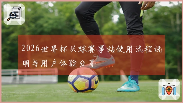 2026世界杯买球赛事站使用流程说明与用户体验分享